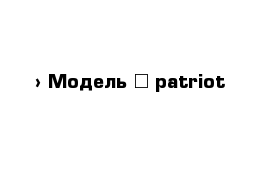  › Модель ­ patriot